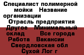 Специалист полимерной мойки › Название организации ­ Fast and Shine › Отрасль предприятия ­ Другое › Минимальный оклад ­ 1 - Все города Работа » Вакансии   . Свердловская обл.,Сухой Лог г.